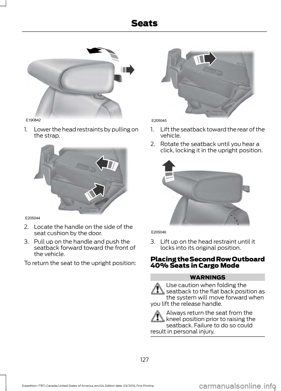 FORD EXPEDITION 2017 3.G Owners Manual 1.
Lower the head restraints by pulling on
the strap. 2. Locate the handle on the side of the
seat cushion by the door.
3. Pull up on the handle and push the seatback forward toward the front of
the v FORD EXPEDITION 2017 3.G Owners Manual 1.
Lower the head restraints by pulling on
the strap. 2. Locate the handle on the side of the
seat cushion by the door.
3. Pull up on the handle and push the seatback forward toward the front of
the v