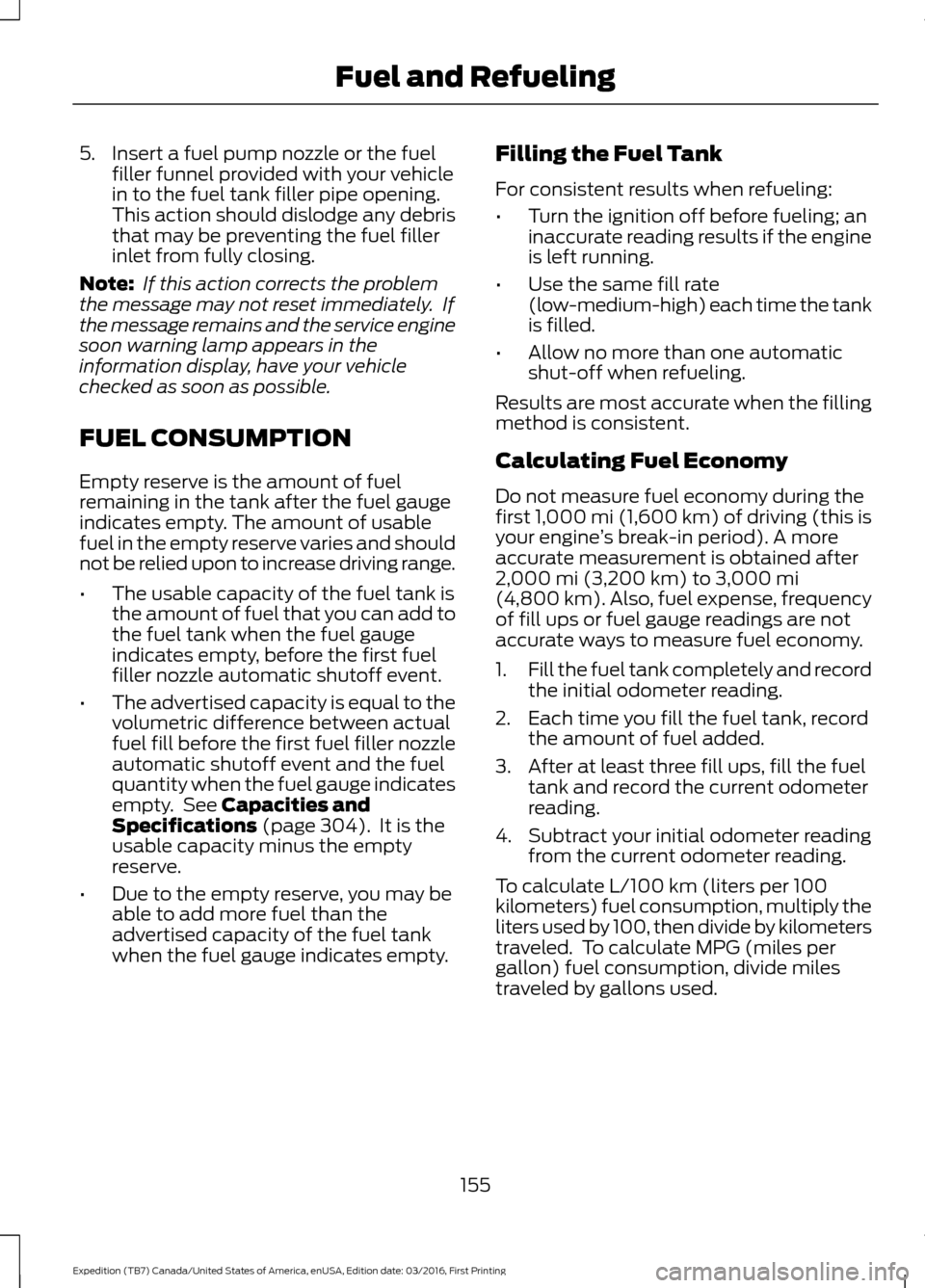 FORD EXPEDITION 2017 3.G Owners Manual 5. Insert a fuel pump nozzle or the fuel
filler funnel provided with your vehicle
in to the fuel tank filler pipe opening.
This action should dislodge any debris
that may be preventing the fuel filler FORD EXPEDITION 2017 3.G Owners Manual 5. Insert a fuel pump nozzle or the fuel
filler funnel provided with your vehicle
in to the fuel tank filler pipe opening.
This action should dislodge any debris
that may be preventing the fuel filler