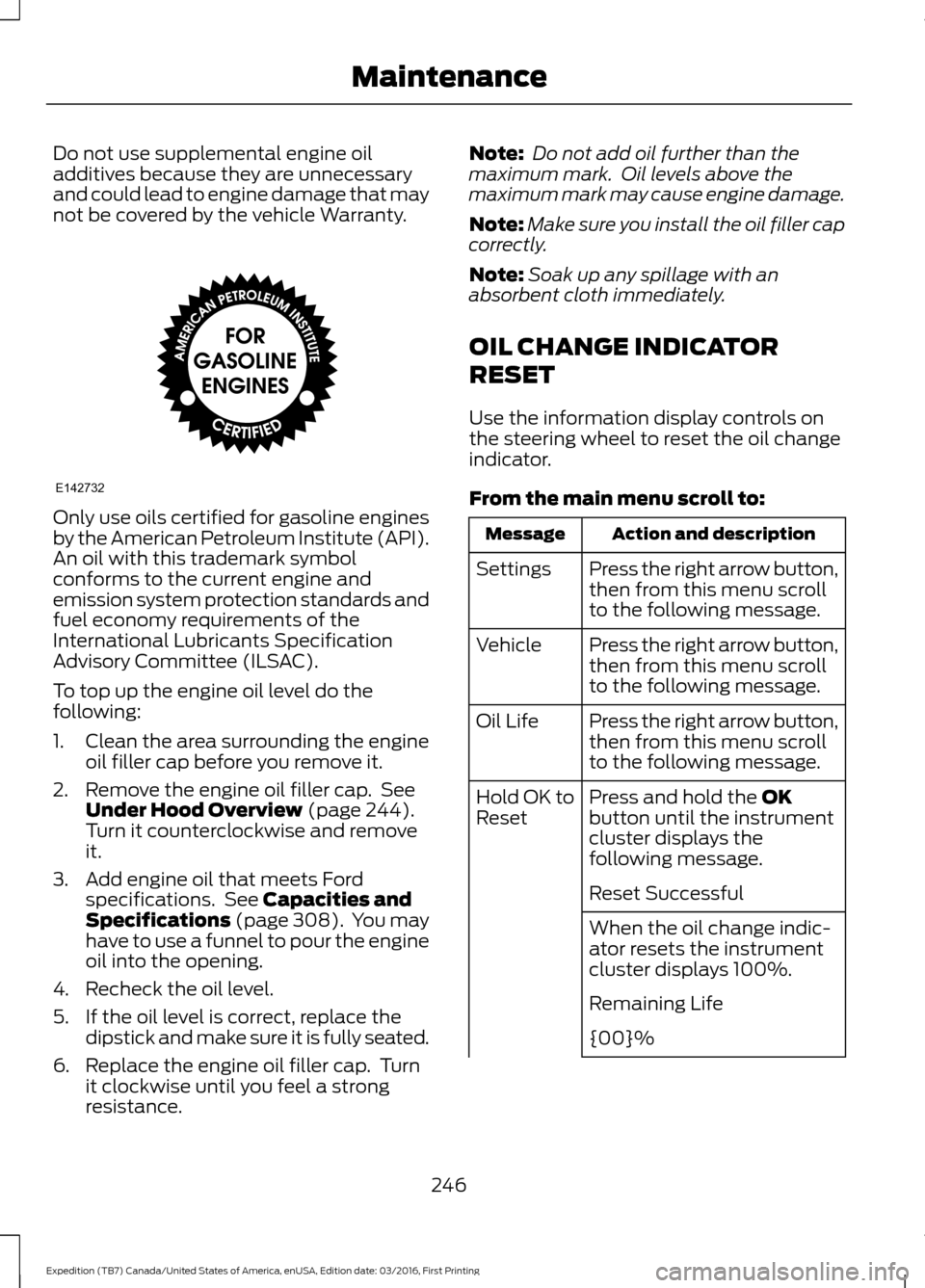 FORD EXPEDITION 2017 3.G Owners Manual Do not use supplemental engine oil
additives because they are unnecessary
and could lead to engine damage that may
not be covered by the vehicle Warranty.
Only use oils certified for gasoline engines
