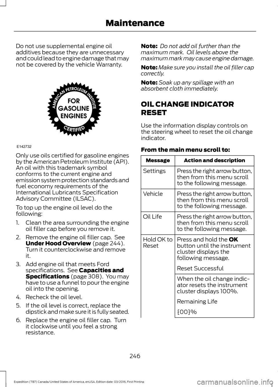 FORD EXPEDITION 2017 3.G Owners Manual Do not use supplemental engine oil
additives because they are unnecessary
and could lead to engine damage that may
not be covered by the vehicle Warranty.
Only use oils certified for gasoline engines
FORD EXPEDITION 2017 3.G Owners Manual Do not use supplemental engine oil
additives because they are unnecessary
and could lead to engine damage that may
not be covered by the vehicle Warranty.
Only use oils certified for gasoline engines
