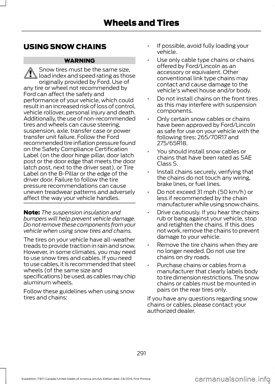 FORD EXPEDITION 2017 3.G Owners Manual USING SNOW CHAINS
WARNING
Snow tires must be the same size,
load index and speed rating as those
originally provided by Ford. Use of
any tire or wheel not recommended by
Ford can affect the safety and FORD EXPEDITION 2017 3.G Owners Manual USING SNOW CHAINS
WARNING
Snow tires must be the same size,
load index and speed rating as those
originally provided by Ford. Use of
any tire or wheel not recommended by
Ford can affect the safety and
