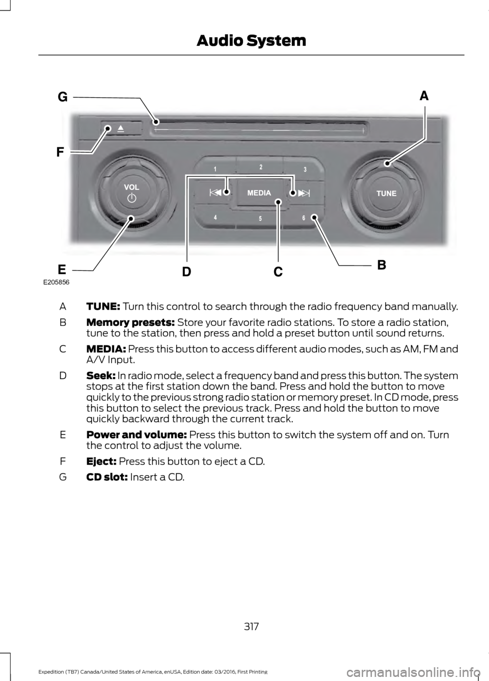 FORD EXPEDITION 2017 3.G Owners Manual TUNE: Turn this control to search through the radio frequency band manually.
A
Memory presets:
Store your favorite radio stations. To store a radio station,
tune to the station, then press and hold a FORD EXPEDITION 2017 3.G Owners Manual TUNE: Turn this control to search through the radio frequency band manually.
A
Memory presets:
Store your favorite radio stations. To store a radio station,
tune to the station, then press and hold a