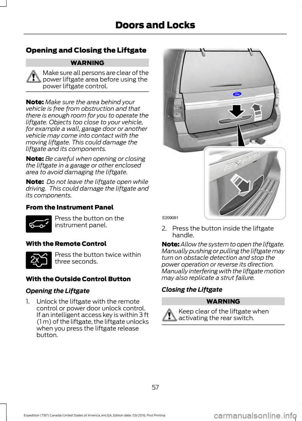 FORD EXPEDITION 2017 3.G Workshop Manual Opening and Closing the Liftgate
WARNING
Make sure all persons are clear of the
power liftgate area before using the
power liftgate control.
Note:
Make sure the area behind your
vehicle is free from o