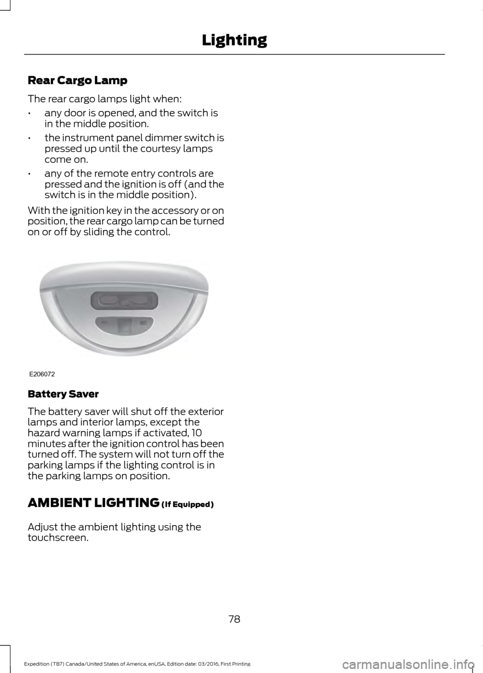 FORD EXPEDITION 2017 3.G Manual Online Rear Cargo Lamp
The rear cargo lamps light when:
•
any door is opened, and the switch is
in the middle position.
• the instrument panel dimmer switch is
pressed up until the courtesy lamps
come on FORD EXPEDITION 2017 3.G Manual Online Rear Cargo Lamp
The rear cargo lamps light when:
•
any door is opened, and the switch is
in the middle position.
• the instrument panel dimmer switch is
pressed up until the courtesy lamps
come on