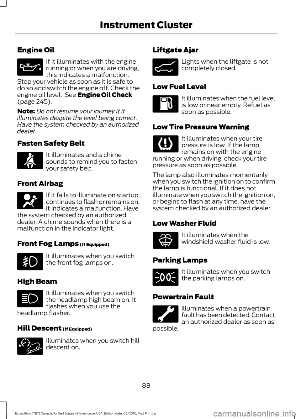 FORD EXPEDITION 2017 3.G Owners Manual Engine Oil
If it illuminates with the engine
running or when you are driving,
this indicates a malfunction.
Stop your vehicle as soon as it is safe to
do so and switch the engine off. Check the
engine