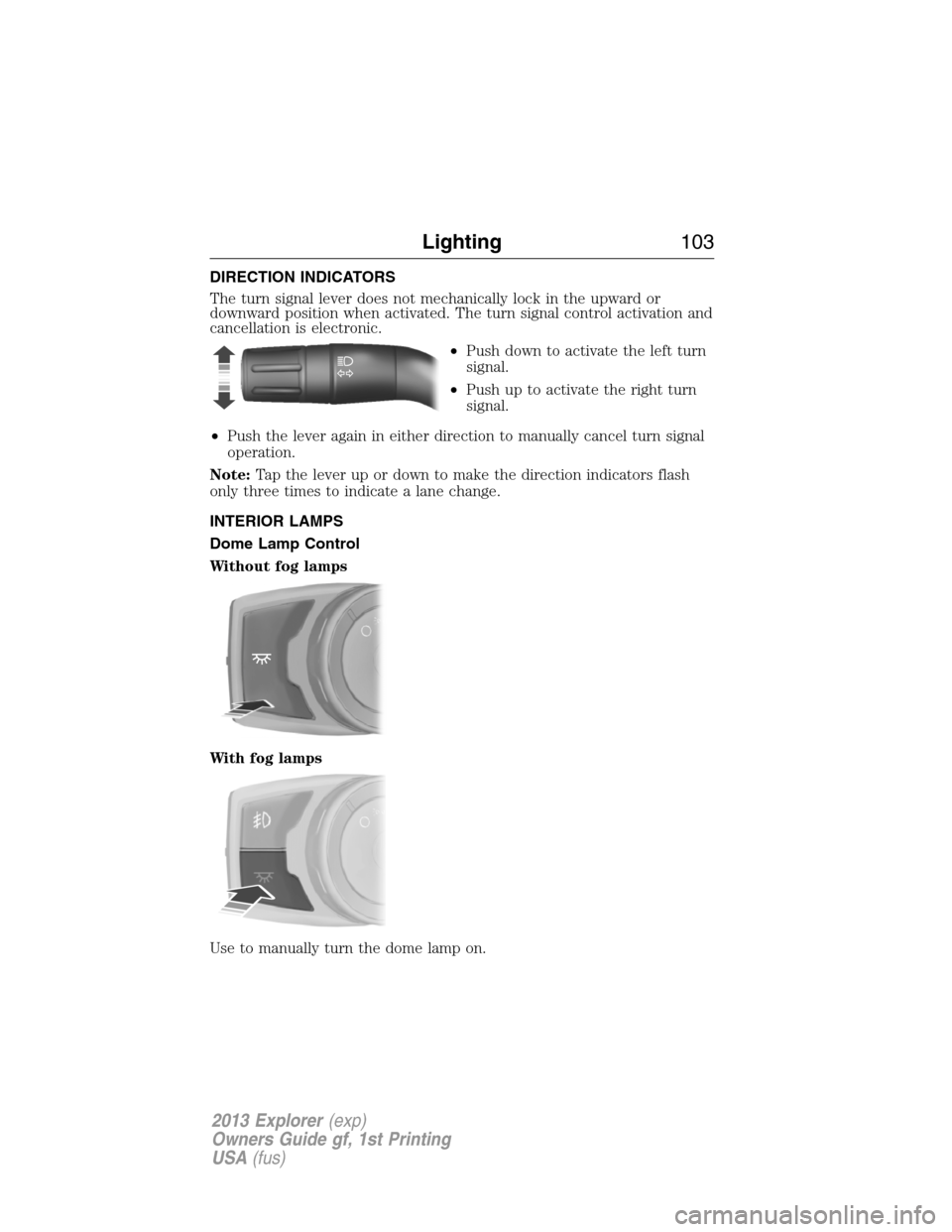 FORD EXPLORER 2013 5.G Owners Manual DIRECTION INDICATORS
The turn signal lever does not mechanically lock in the upward or
downward position when activated. The turn signal control activation and
cancellation is electronic.
•Push down