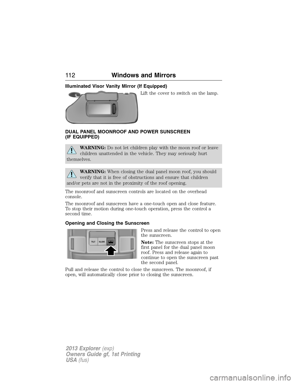 FORD EXPLORER 2013 5.G Owners Manual Illuminated Visor Vanity Mirror (If Equipped)
Lift the cover to switch on the lamp.
DUAL PANEL MOONROOF AND POWER SUNSCREEN
(IF EQUIPPED)
WARNING:Do not let children play with the moon roof or leave
c