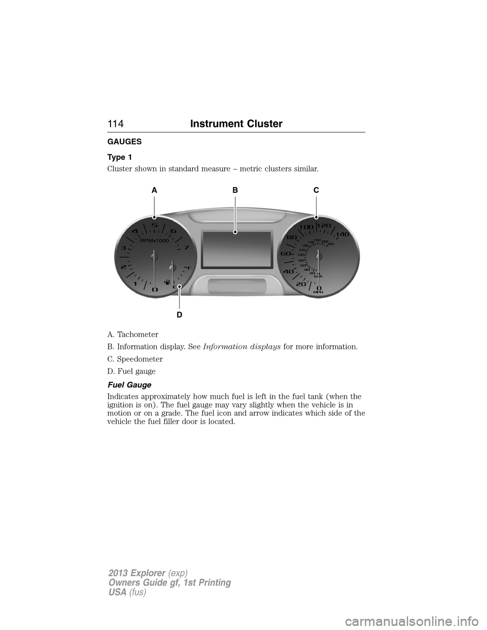 FORD EXPLORER 2013 5.G Owners Manual GAUGES
Type 1
Cluster shown in standard measure – metric clusters similar.
A. Tachometer
B. Information display. SeeInformation displaysfor more information.
C. Speedometer
D. Fuel gauge
Fuel Gauge
