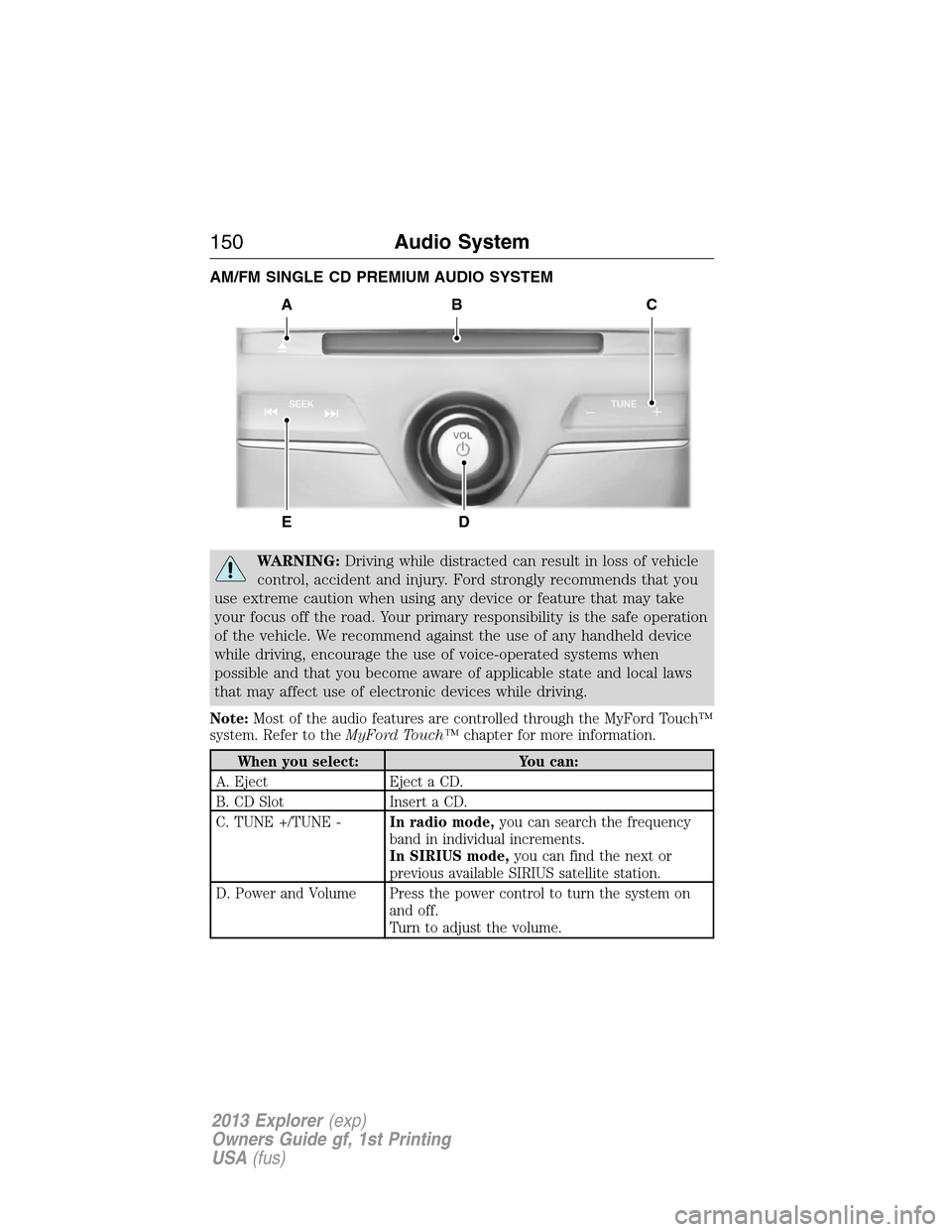 FORD EXPLORER 2013 5.G Owners Manual AM/FM SINGLE CD PREMIUM AUDIO SYSTEM
WARNING:Driving while distracted can result in loss of vehicle
control, accident and injury. Ford strongly recommends that you
use extreme caution when using any d