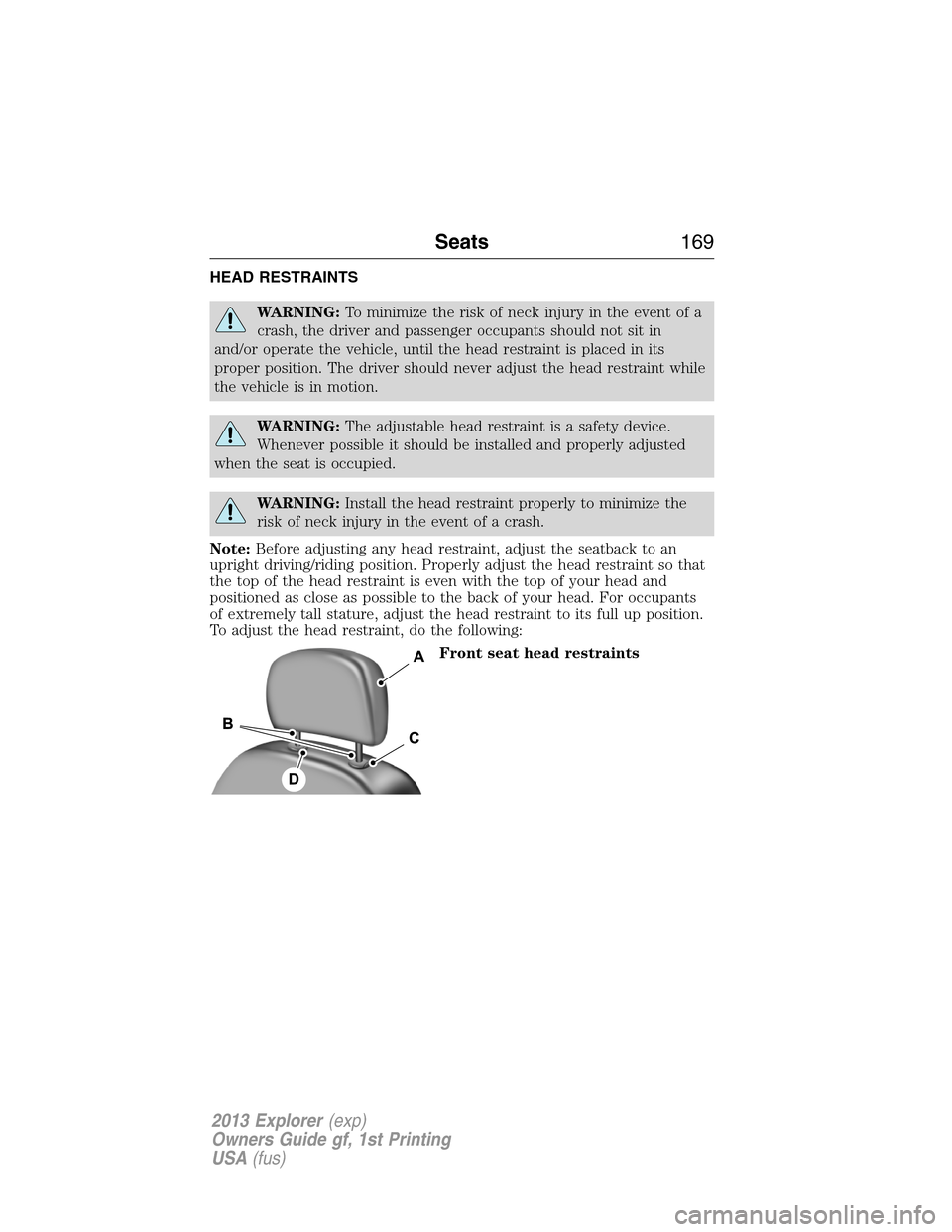 FORD EXPLORER 2013 5.G Owners Manual HEAD RESTRAINTS
WARNING:To minimize the risk of neck injury in the event of a
crash, the driver and passenger occupants should not sit in
and/or operate the vehicle, until the head restraint is placed