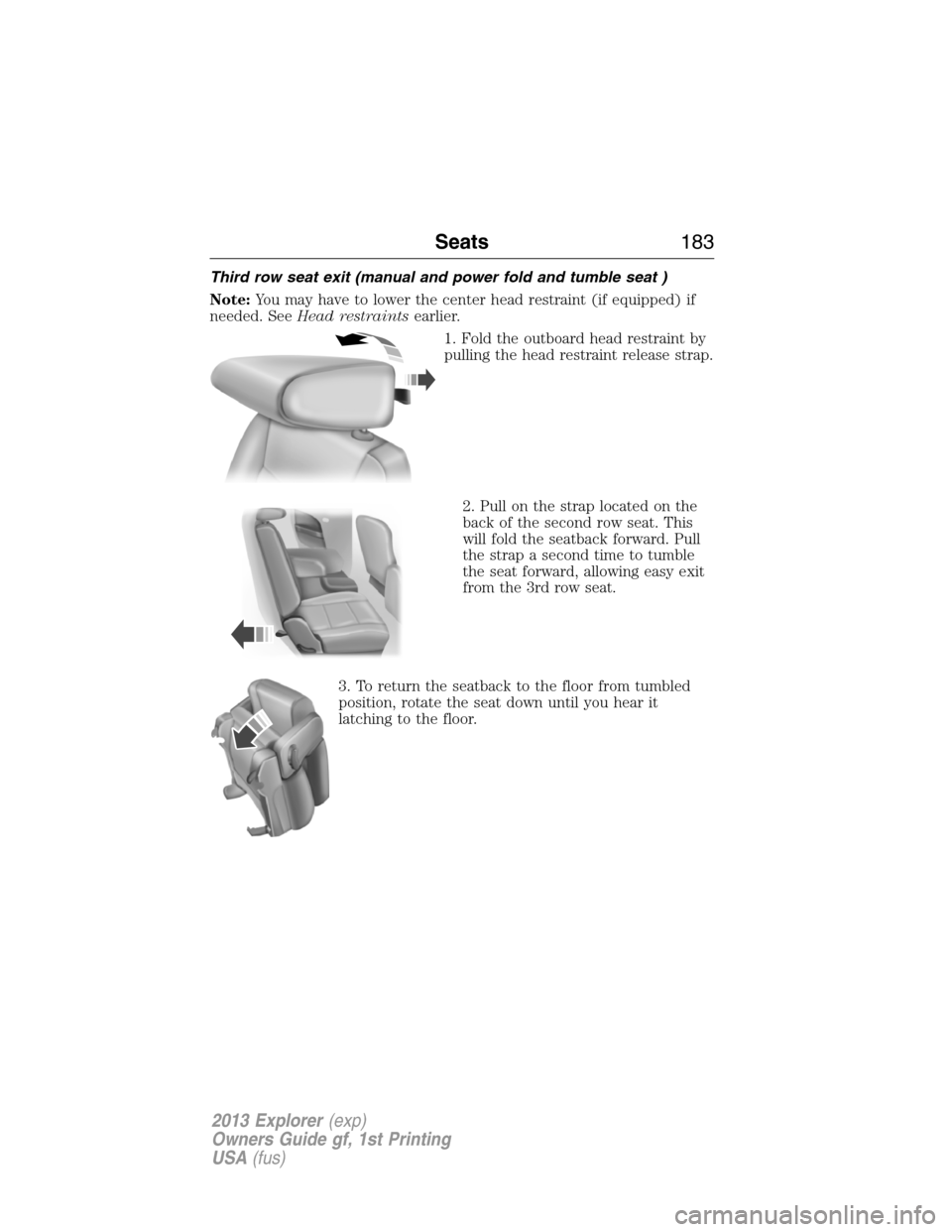 FORD EXPLORER 2013 5.G Owners Manual Third row seat exit (manual and power fold and tumble seat )
Note:You may have to lower the center head restraint (if equipped) if
needed. SeeHead restraintsearlier.
1. Fold the outboard head restrain