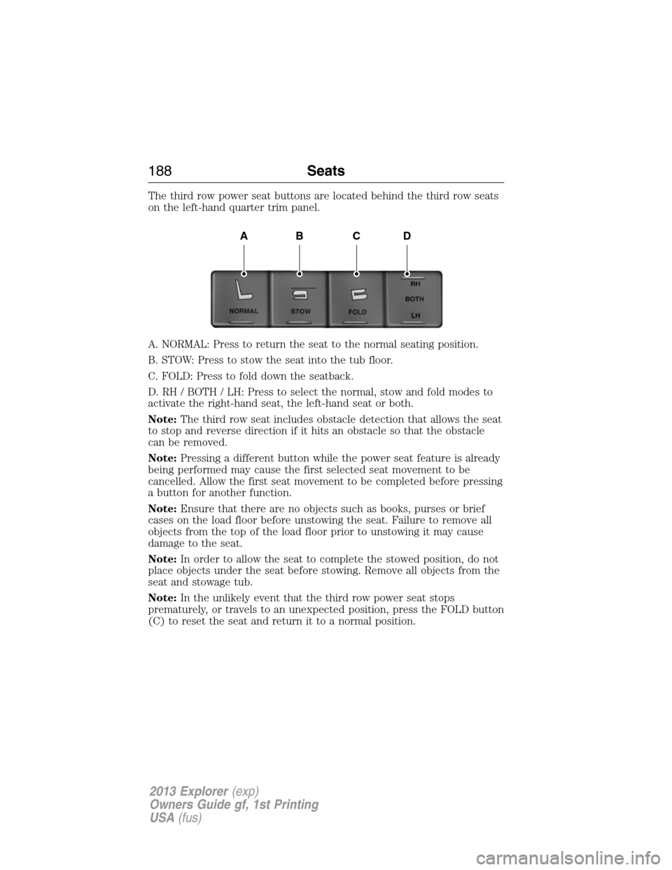 FORD EXPLORER 2013 5.G Owners Manual The third row power seat buttons are located behind the third row seats
on the left-hand quarter trim panel.
A. NORMAL: Press to return the seat to the normal seating position.
B. STOW: Press to stow 