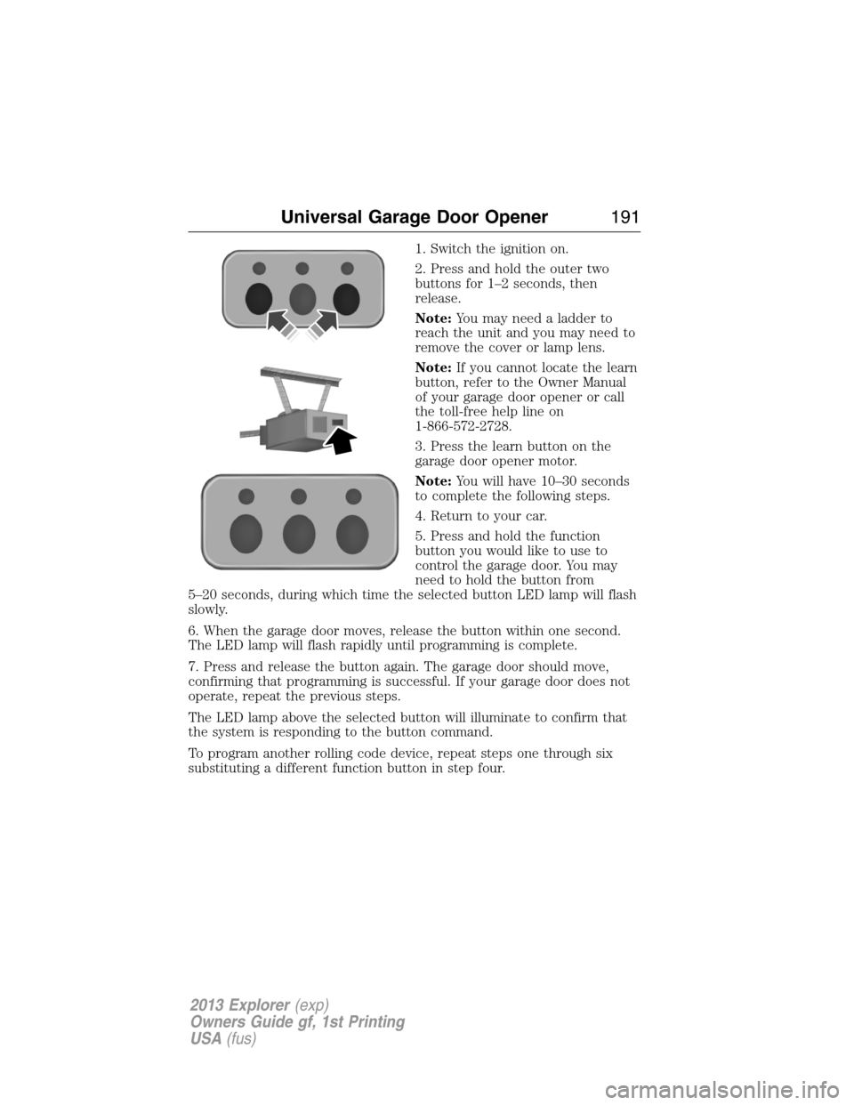 FORD EXPLORER 2013 5.G Owners Manual 1. Switch the ignition on.
2. Press and hold the outer two
buttons for 1–2 seconds, then
release.
Note:You may need a ladder to
reach the unit and you may need to
remove the cover or lamp lens.
Note