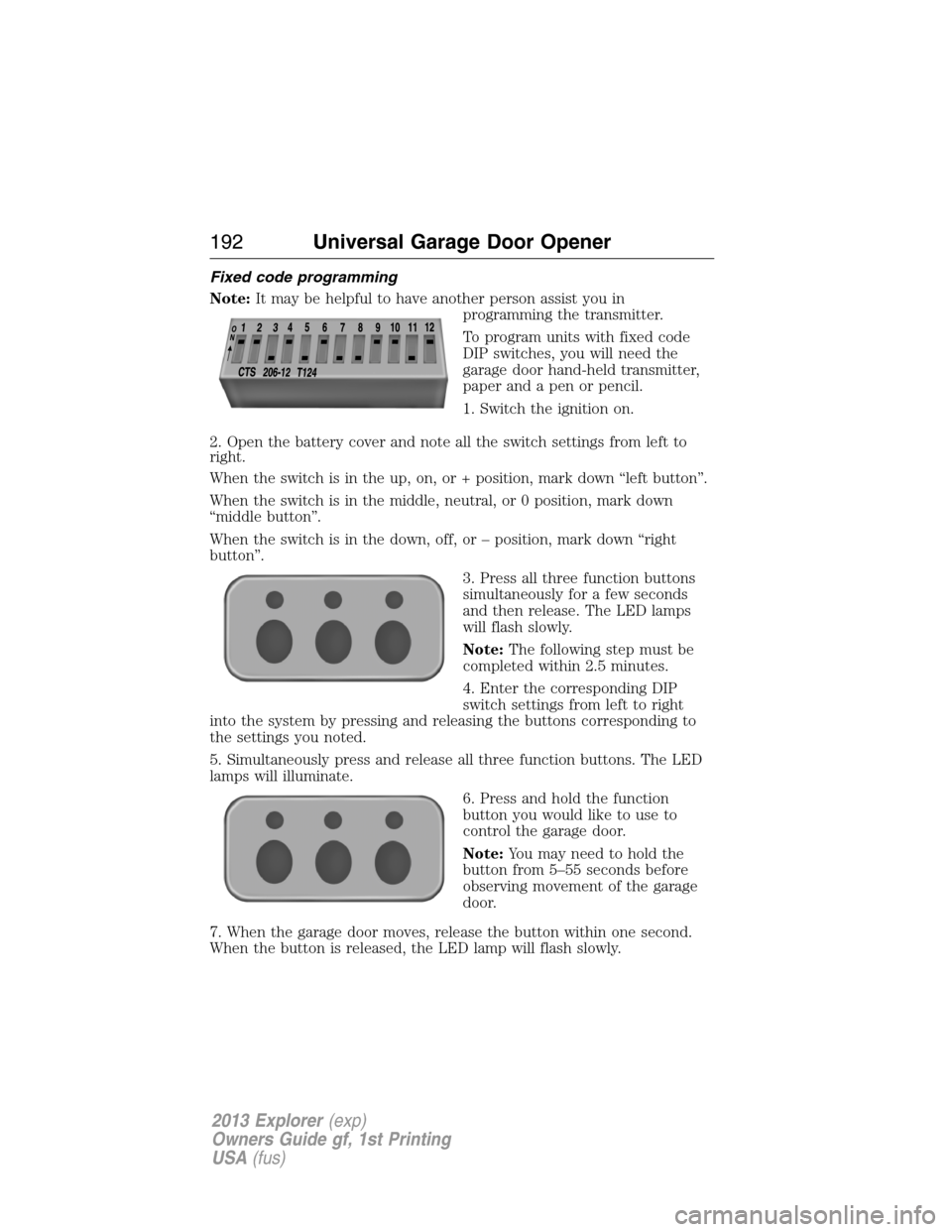 FORD EXPLORER 2013 5.G User Guide Fixed code programming
Note:It may be helpful to have another person assist you in
programming the transmitter.
To program units with fixed code
DIP switches, you will need the
garage door hand-held t