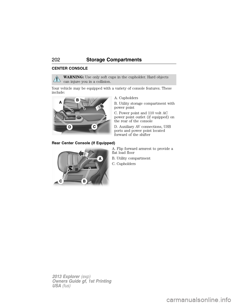 FORD EXPLORER 2013 5.G Owners Manual CENTER CONSOLE
WARNING:Use only soft cups in the cupholder. Hard objects
can injure you in a collision.
Your vehicle may be equipped with a variety of console features. These
include:
A. Cupholders
B.