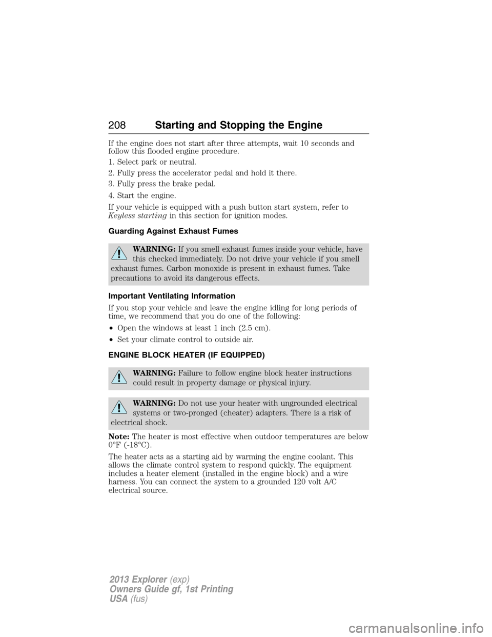 FORD EXPLORER 2013 5.G Owners Manual If the engine does not start after three attempts, wait 10 seconds and
follow this flooded engine procedure.
1. Select park or neutral.
2. Fully press the accelerator pedal and hold it there.
3. Fully