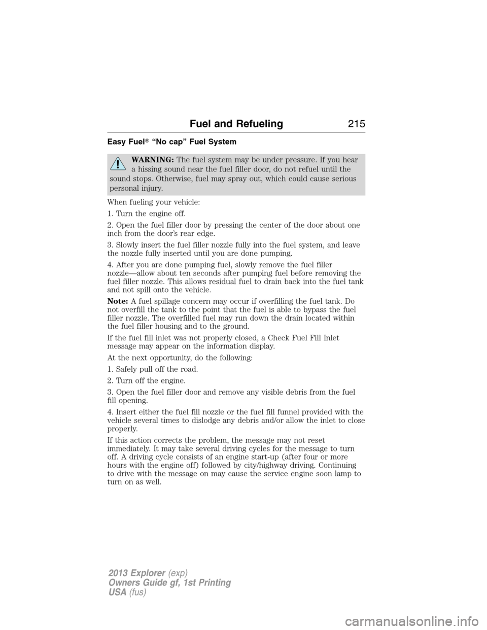 FORD EXPLORER 2013 5.G Owners Manual Easy Fuel“No cap” Fuel System
WARNING:The fuel system may be under pressure. If you hear
a hissing sound near the fuel filler door, do not refuel until the
sound stops. Otherwise, fuel may spray 