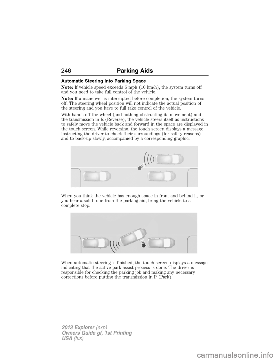 FORD EXPLORER 2013 5.G Owners Manual Automatic Steering into Parking Space
Note:If vehicle speed exceeds 6 mph (10 km/h), the system turns off
and you need to take full control of the vehicle.
Note:If a maneuver is interrupted before com