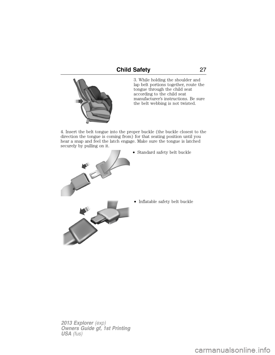 FORD EXPLORER 2013 5.G Owners Manual 3. While holding the shoulder and
lap belt portions together, route the
tongue through the child seat
according to the child seat
manufacturer’s instructions. Be sure
the belt webbing is not twisted FORD EXPLORER 2013 5.G Owners Manual 3. While holding the shoulder and
lap belt portions together, route the
tongue through the child seat
according to the child seat
manufacturer’s instructions. Be sure
the belt webbing is not twisted
