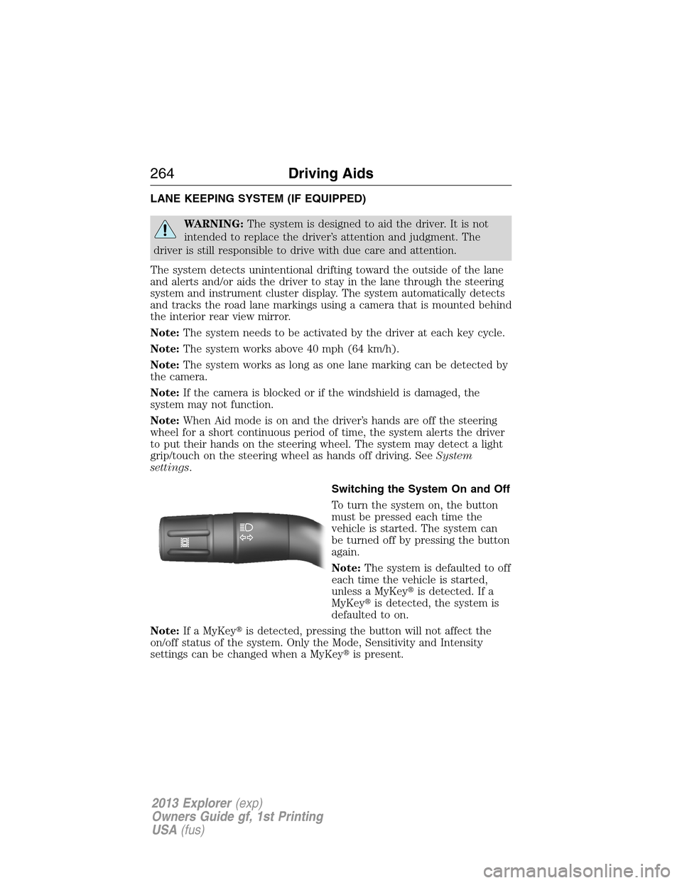 FORD EXPLORER 2013 5.G Owners Manual LANE KEEPING SYSTEM (IF EQUIPPED)
WARNING:The system is designed to aid the driver. It is not
intended to replace the driver’s attention and judgment. The
driver is still responsible to drive with d