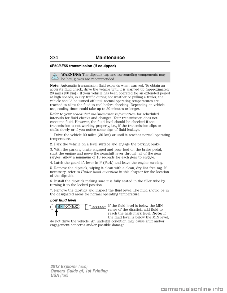 FORD EXPLORER 2013 5.G User Guide 6F50/6F55 transmission (if equipped)
WARNING:The dipstick cap and surrounding components may
be hot; gloves are recommended.
Note:Automatic transmission fluid expands when warmed. To obtain an
accurat