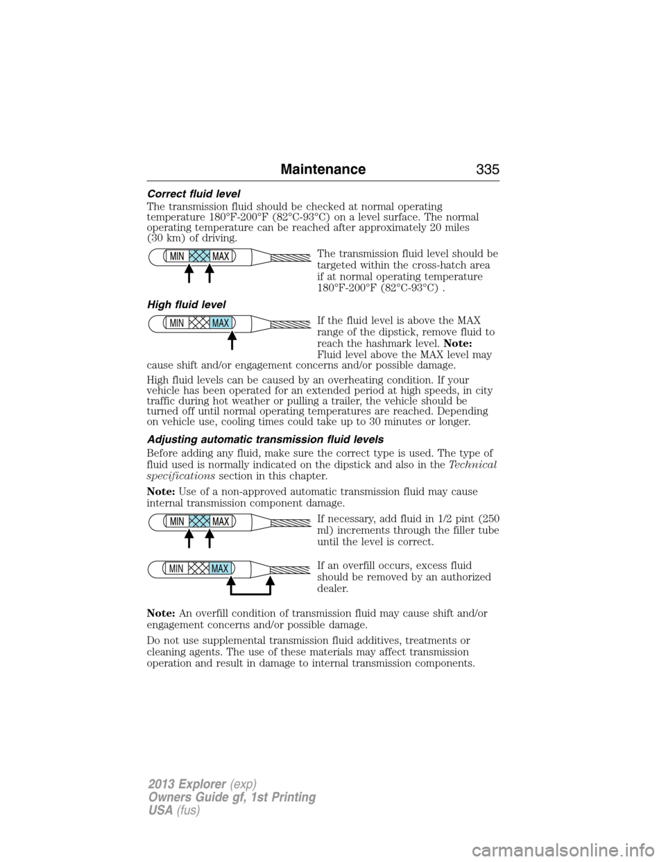 FORD EXPLORER 2013 5.G Owners Manual Correct fluid level
The transmission fluid should be checked at normal operating
temperature 180°F-200°F (82°C-93°C) on a level surface. The normal
operating temperature can be reached after appro FORD EXPLORER 2013 5.G Owners Manual Correct fluid level
The transmission fluid should be checked at normal operating
temperature 180°F-200°F (82°C-93°C) on a level surface. The normal
operating temperature can be reached after appro