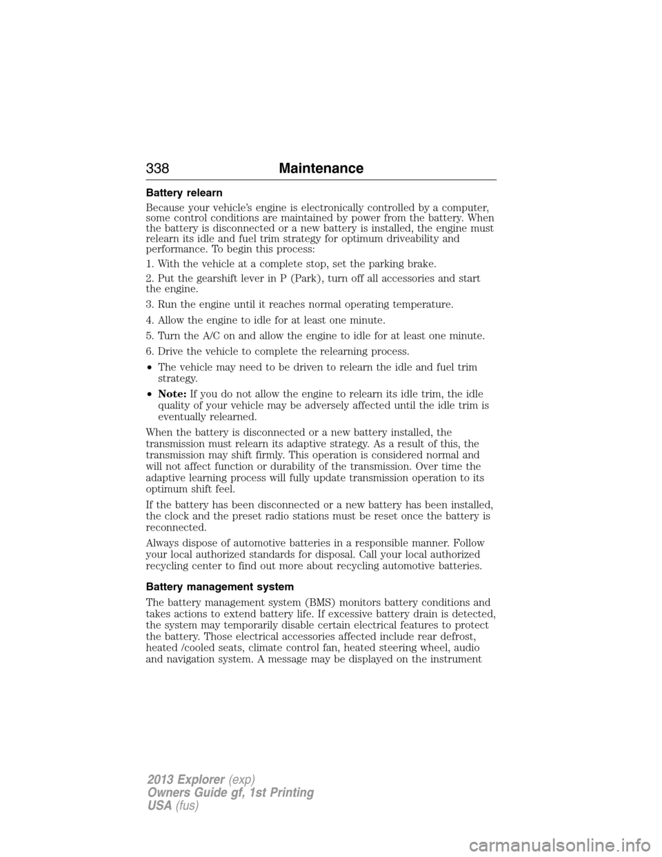 FORD EXPLORER 2013 5.G Owners Guide Battery relearn
Because your vehicle’s engine is electronically controlled by a computer,
some control conditions are maintained by power from the battery. When
the battery is disconnected or a new 