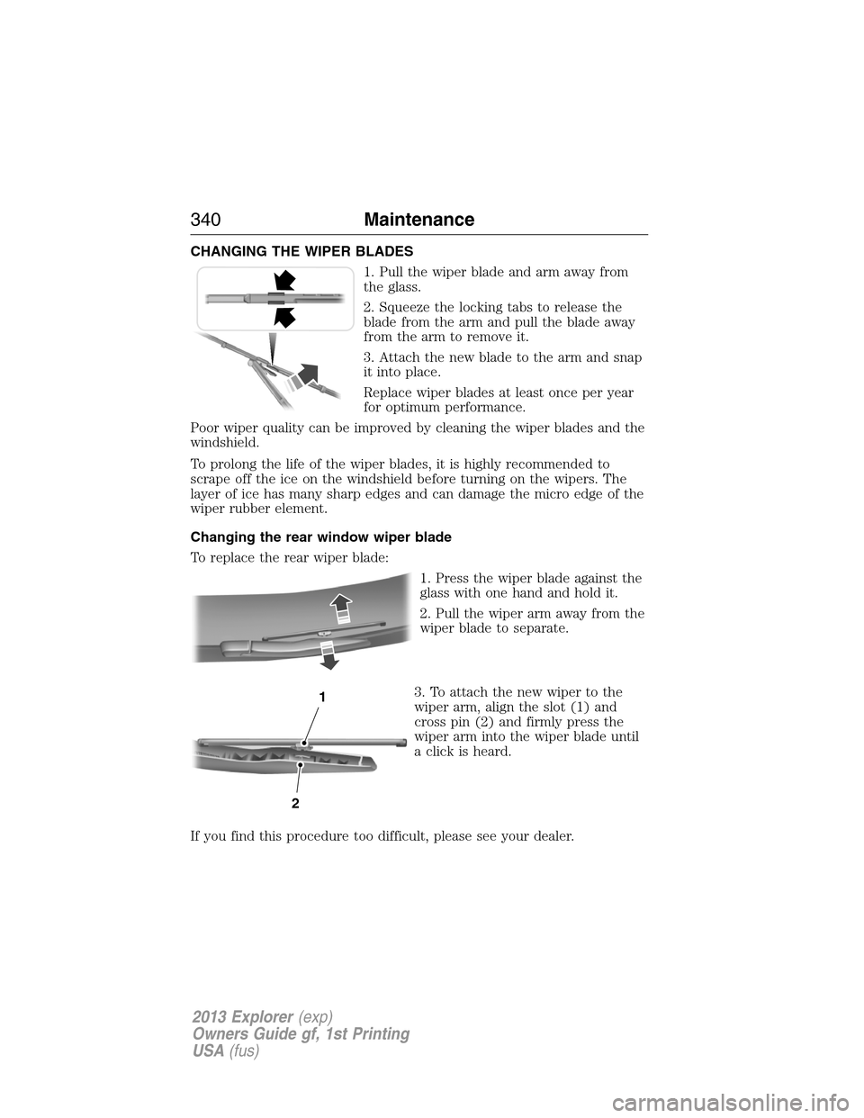 FORD EXPLORER 2013 5.G Owners Manual CHANGING THE WIPER BLADES
1. Pull the wiper blade and arm away from
the glass.
2. Squeeze the locking tabs to release the
blade from the arm and pull the blade away
from the arm to remove it.
3. Attac FORD EXPLORER 2013 5.G Owners Manual CHANGING THE WIPER BLADES
1. Pull the wiper blade and arm away from
the glass.
2. Squeeze the locking tabs to release the
blade from the arm and pull the blade away
from the arm to remove it.
3. Attac
