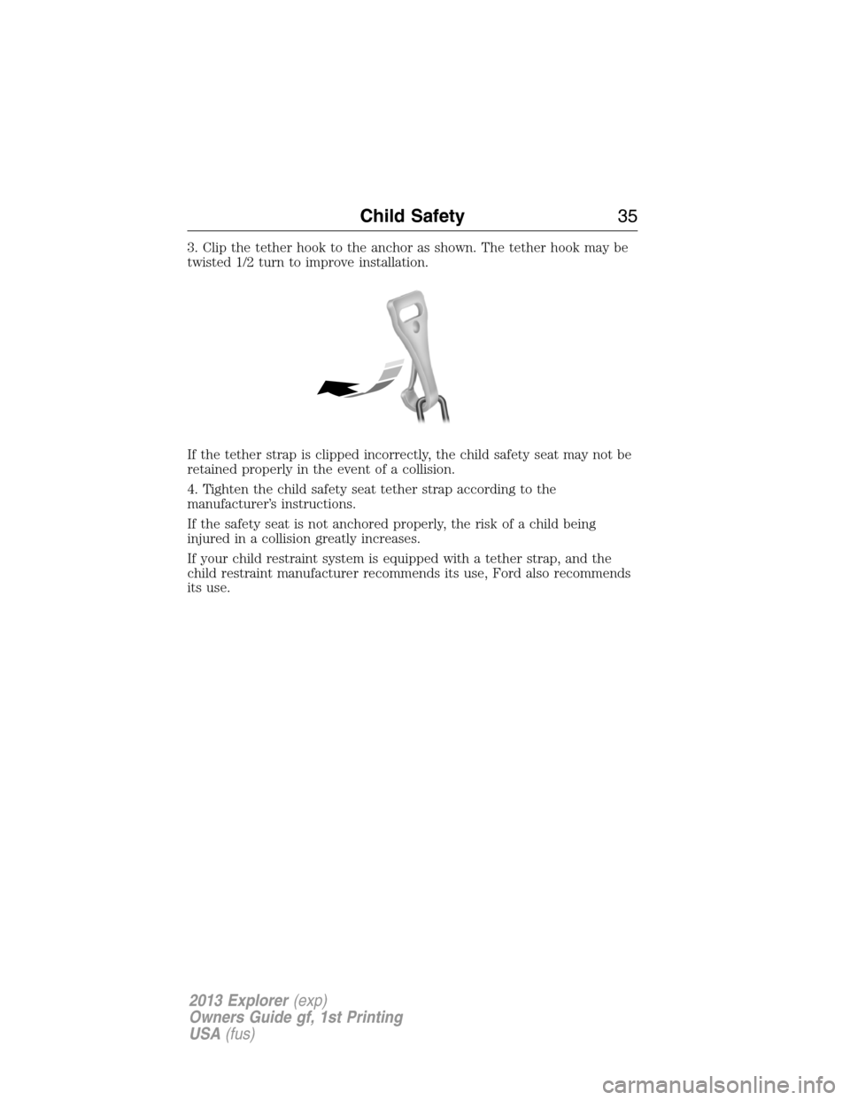 FORD EXPLORER 2013 5.G Owners Guide 3. Clip the tether hook to the anchor as shown. The tether hook may be
twisted 1/2 turn to improve installation.
If the tether strap is clipped incorrectly, the child safety seat may not be
retained p FORD EXPLORER 2013 5.G Owners Guide 3. Clip the tether hook to the anchor as shown. The tether hook may be
twisted 1/2 turn to improve installation.
If the tether strap is clipped incorrectly, the child safety seat may not be
retained p