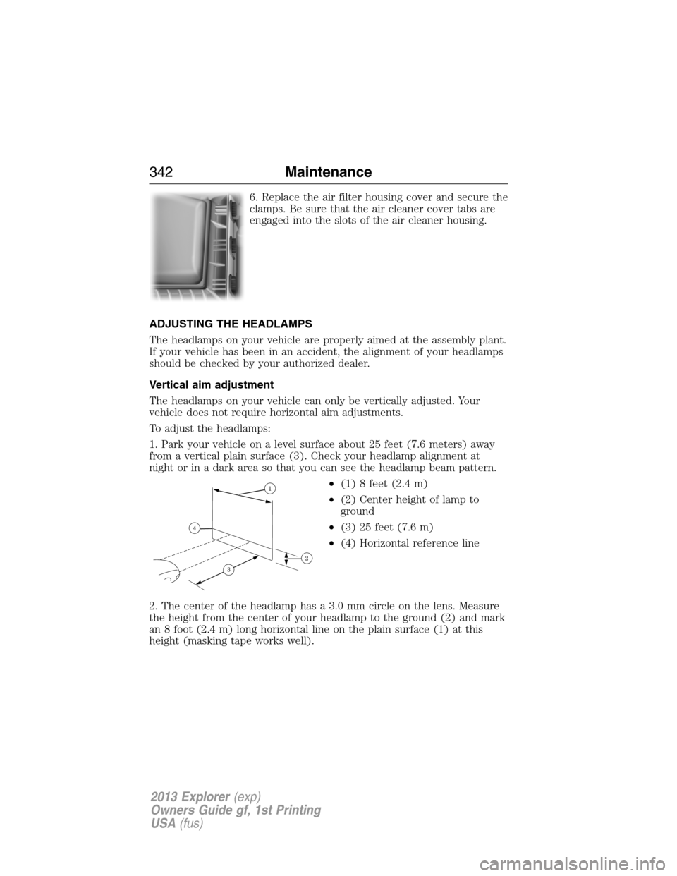 FORD EXPLORER 2013 5.G User Guide 6. Replace the air filter housing cover and secure the
clamps. Be sure that the air cleaner cover tabs are
engaged into the slots of the air cleaner housing.
ADJUSTING THE HEADLAMPS
The headlamps on y