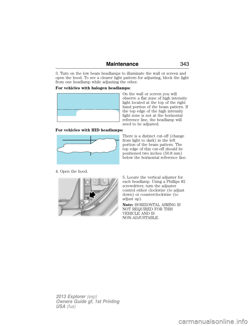 FORD EXPLORER 2013 5.G User Guide 3. Turn on the low beam headlamps to illuminate the wall or screen and
open the hood. To see a clearer light pattern for adjusting, block the light
from one headlamp while adjusting the other.
For veh