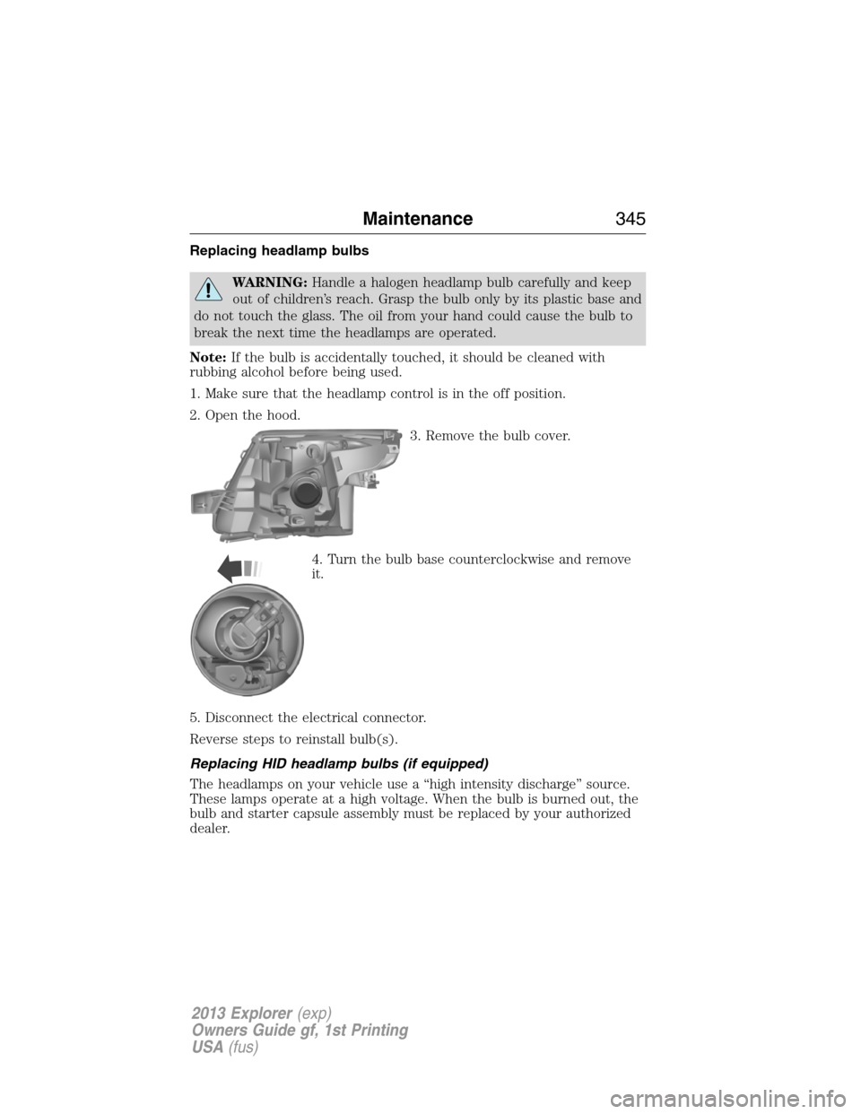 FORD EXPLORER 2013 5.G Owners Manual Replacing headlamp bulbs
WARNING:Handle a halogen headlamp bulb carefully and keep
out of children’s reach. Grasp the bulb only by its plastic base and
do not touch the glass. The oil from your hand