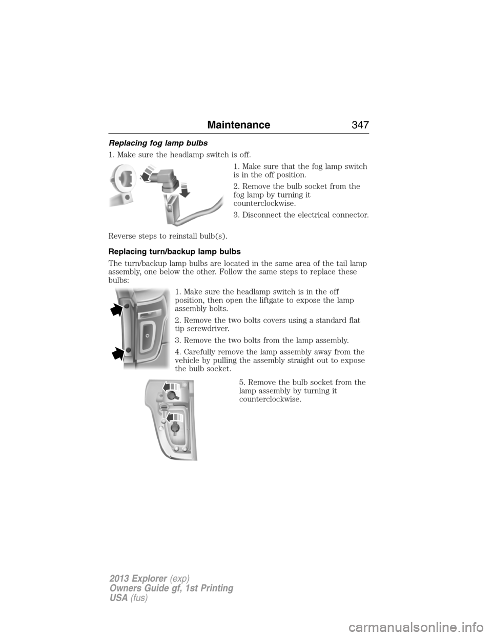 FORD EXPLORER 2013 5.G Owners Manual Replacing fog lamp bulbs
1. Make sure the headlamp switch is off.
1. Make sure that the fog lamp switch
is in the off position.
2. Remove the bulb socket from the
fog lamp by turning it
counterclockwi FORD EXPLORER 2013 5.G Owners Manual Replacing fog lamp bulbs
1. Make sure the headlamp switch is off.
1. Make sure that the fog lamp switch
is in the off position.
2. Remove the bulb socket from the
fog lamp by turning it
counterclockwi