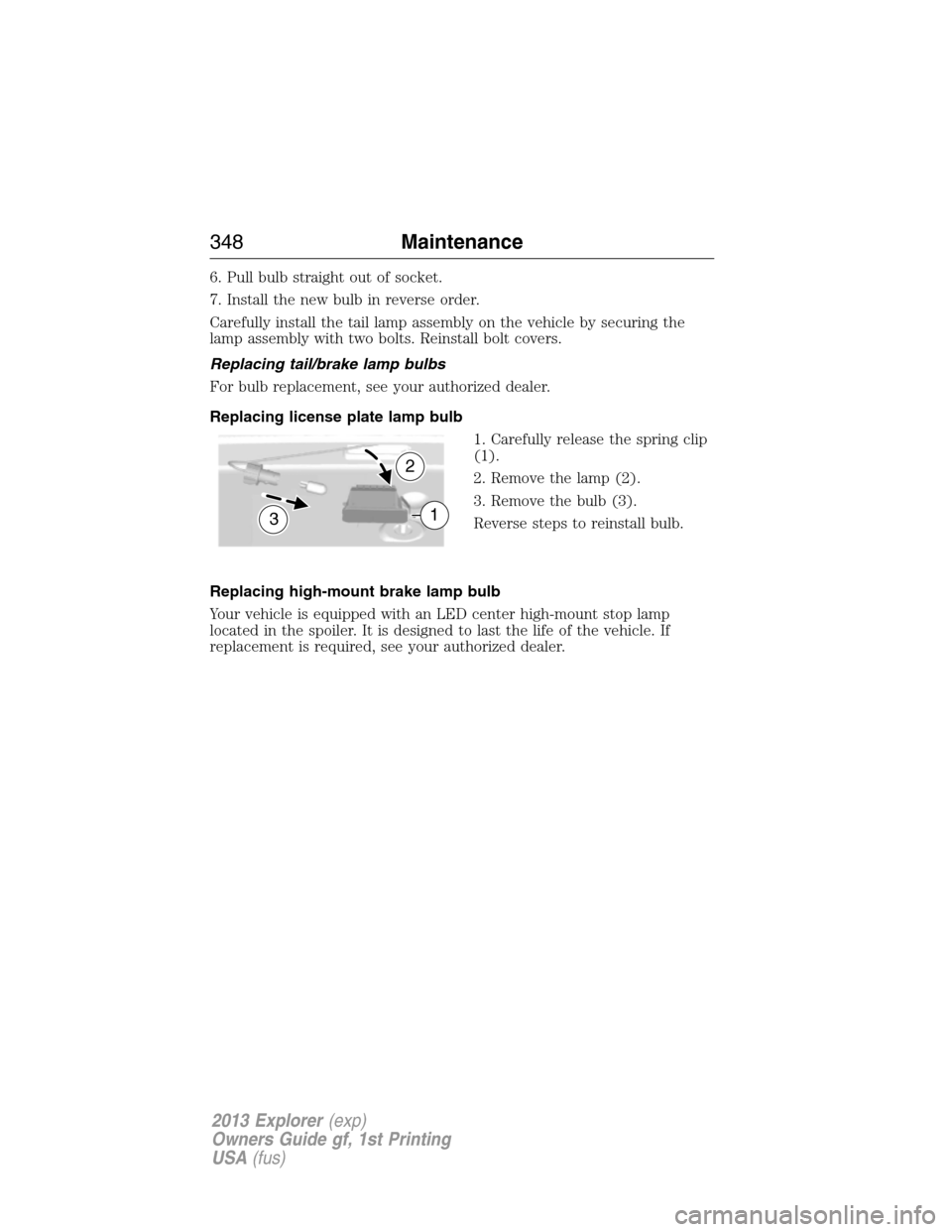 FORD EXPLORER 2013 5.G Service Manual 6. Pull bulb straight out of socket.
7. Install the new bulb in reverse order.
Carefully install the tail lamp assembly on the vehicle by securing the
lamp assembly with two bolts. Reinstall bolt cove