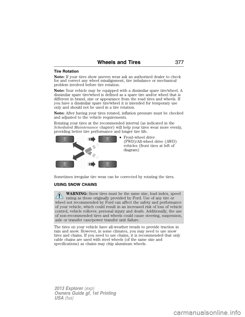 FORD EXPLORER 2013 5.G User Guide Tire Rotation
Note:If your tires show uneven wear ask an authorized dealer to check
for and correct any wheel misalignment, tire imbalance or mechanical
problem involved before tire rotation.
Note:You