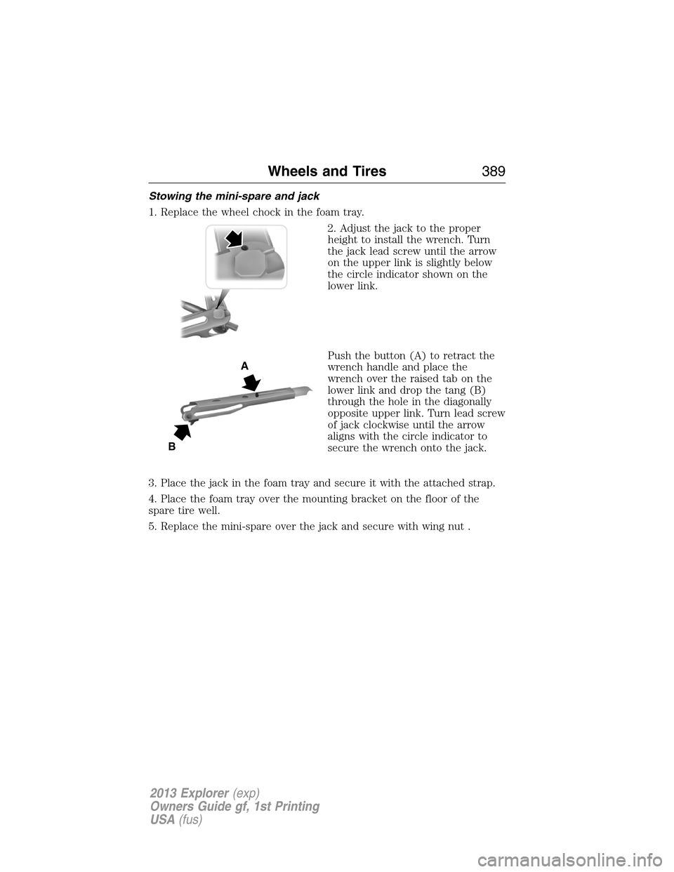 FORD EXPLORER 2013 5.G Owners Manual Stowing the mini-spare and jack
1. Replace the wheel chock in the foam tray.
2. Adjust the jack to the proper
height to install the wrench. Turn
the jack lead screw until the arrow
on the upper link i