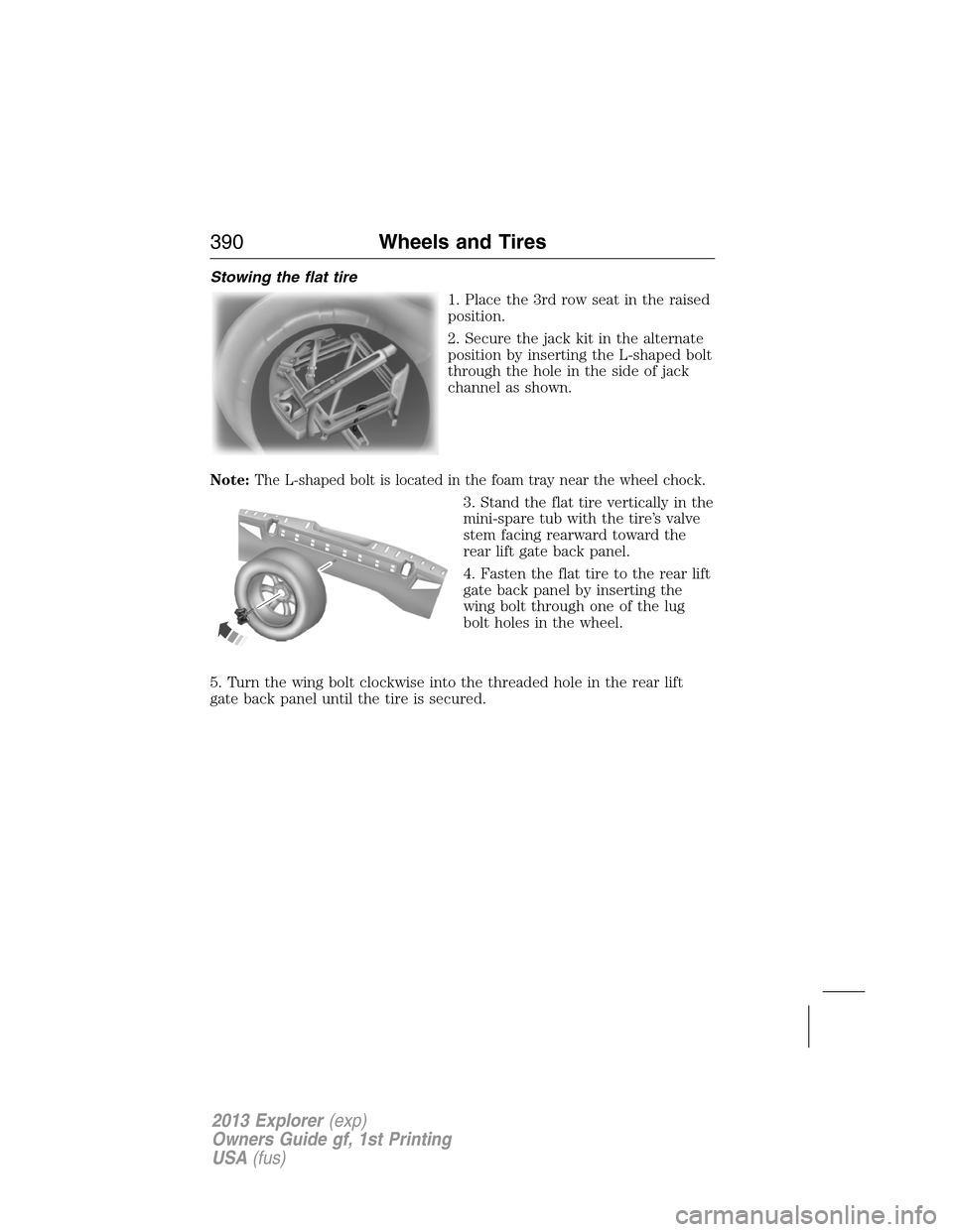 FORD EXPLORER 2013 5.G Owners Manual Stowing the flat tire
1. Place the 3rd row seat in the raised
position.
2. Secure the jack kit in the alternate
position by inserting the L-shaped bolt
through the hole in the side of jack
channel as 