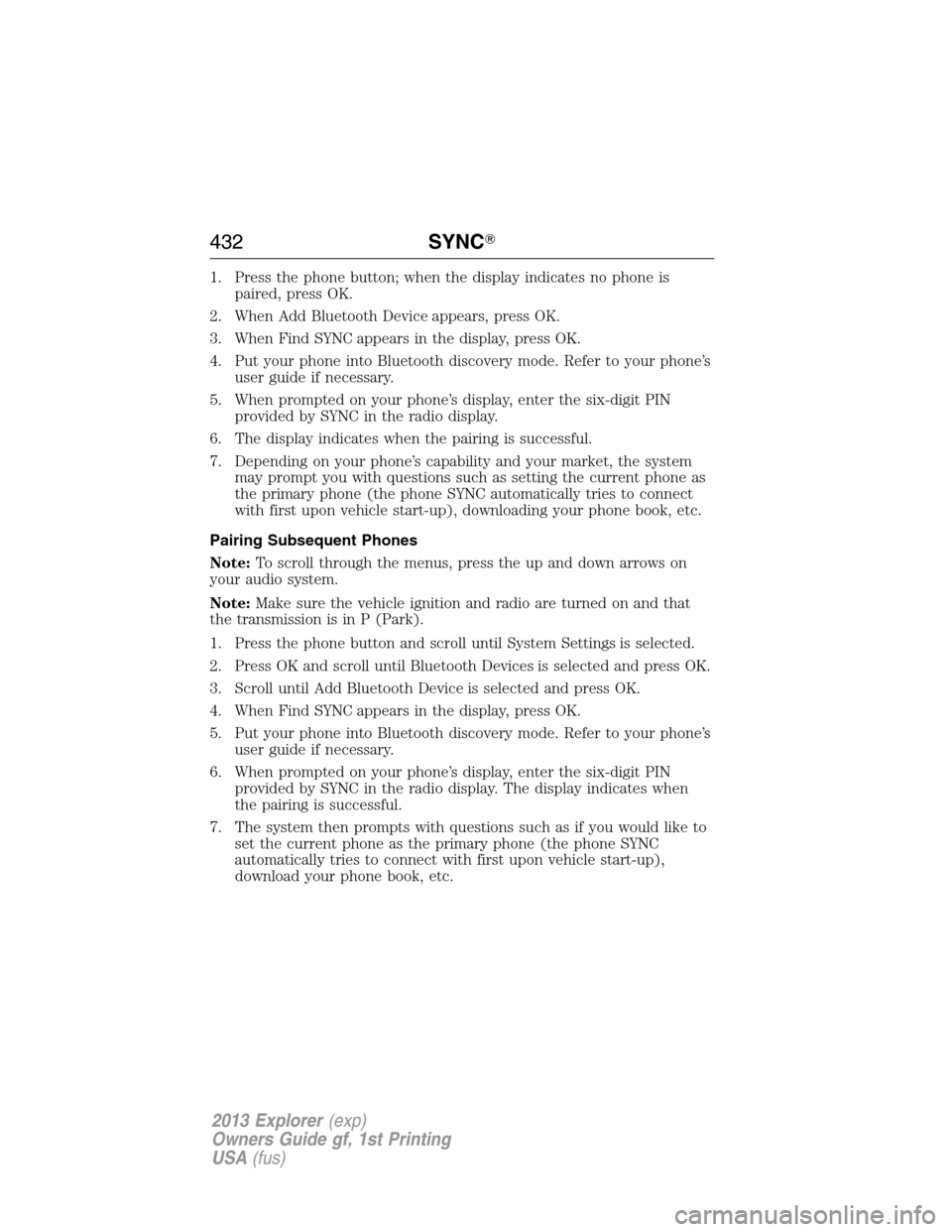 FORD EXPLORER 2013 5.G Owners Manual 1. Press the phone button; when the display indicates no phone is
paired, press OK.
2. When Add Bluetooth Device appears, press OK.
3. When Find SYNC appears in the display, press OK.
4. Put your phon