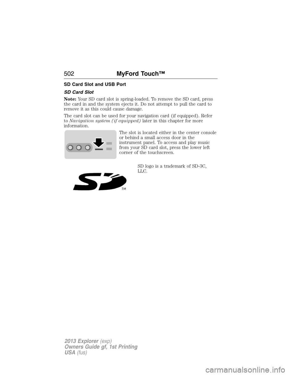 FORD EXPLORER 2013 5.G Owners Manual SD Card Slot and USB Port
SD Card Slot
Note:Your SD card slot is spring-loaded. To remove the SD card, press
the card in and the system ejects it. Do not attempt to pull the card to
remove it as this 