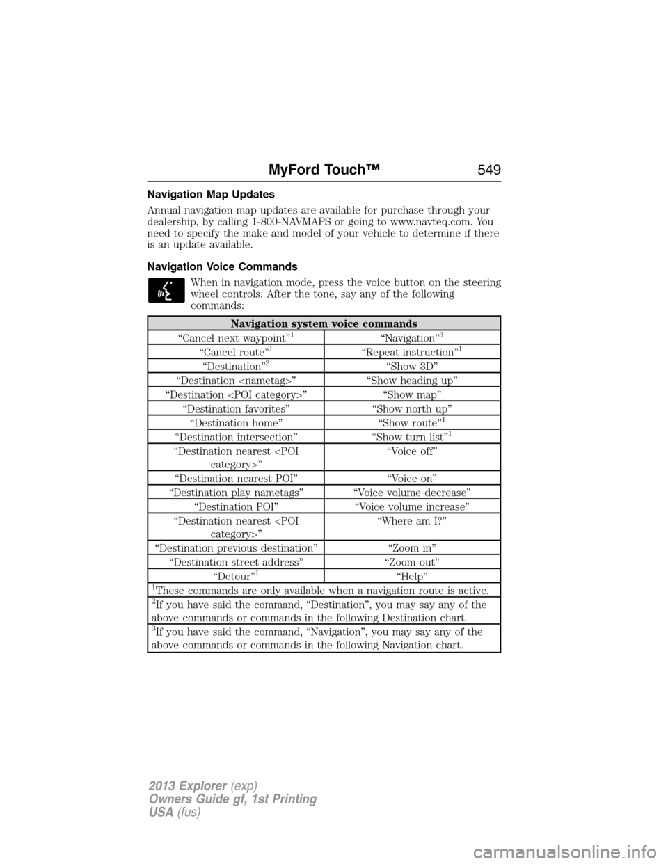 FORD EXPLORER 2013 5.G Owners Manual Navigation Map Updates
Annual navigation map updates are available for purchase through your
dealership, by calling 1-800-NAVMAPS or going to www.navteq.com. You
need to specify the make and model of 
