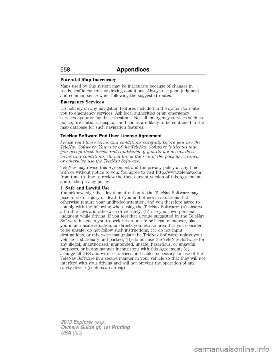 FORD EXPLORER 2013 5.G Owners Manual Potential Map Inaccuracy
Maps used by this system may be inaccurate because of changes in
roads, traffic controls or driving conditions. Always use good judgment
and common sense when following the su