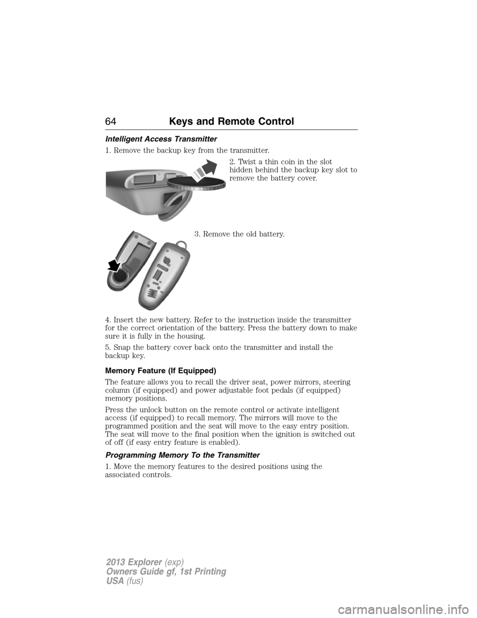 FORD EXPLORER 2013 5.G Repair Manual Intelligent Access Transmitter
1. Remove the backup key from the transmitter.
2. Twist a thin coin in the slot
hidden behind the backup key slot to
remove the battery cover.
3. Remove the old battery.