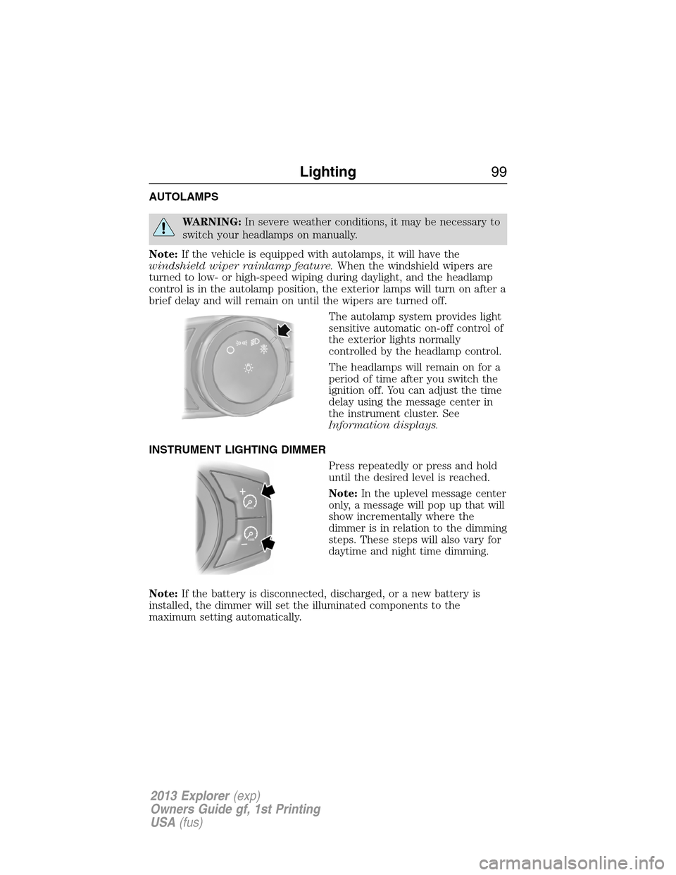 FORD EXPLORER 2013 5.G Owners Manual AUTOLAMPS
WARNING:In severe weather conditions, it may be necessary to
switch your headlamps on manually.
Note:If the vehicle is equipped with autolamps, it will have the
windshield wiper rainlamp fea