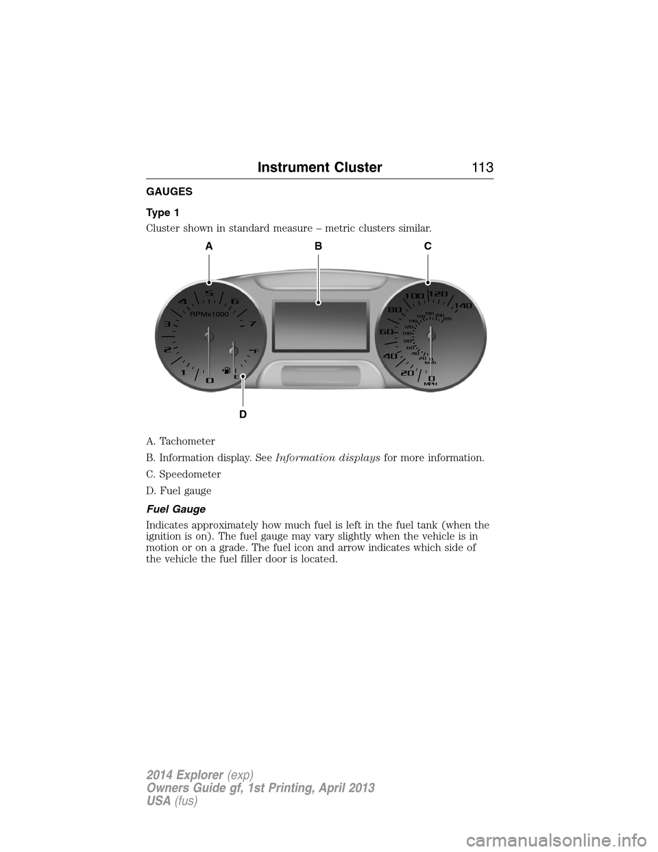 FORD EXPLORER 2014 5.G Owners Manual GAUGES
Type 1
Cluster shown in standard measure – metric clusters similar.
A. Tachometer
B. Information display. SeeInformation displaysfor more information.
C. Speedometer
D. Fuel gauge
Fuel Gauge
FORD EXPLORER 2014 5.G Owners Manual GAUGES
Type 1
Cluster shown in standard measure – metric clusters similar.
A. Tachometer
B. Information display. SeeInformation displaysfor more information.
C. Speedometer
D. Fuel gauge
Fuel Gauge