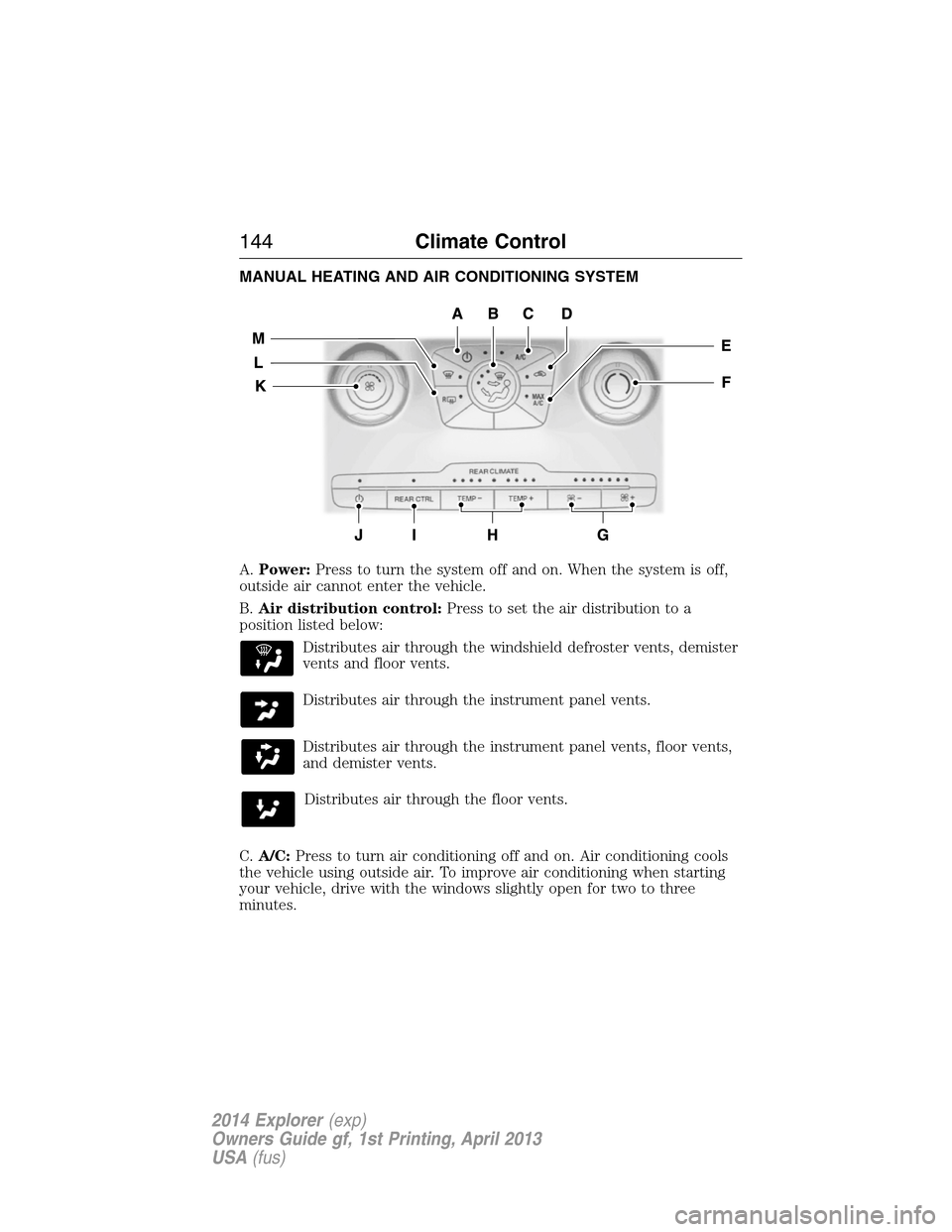 FORD EXPLORER 2014 5.G Owners Manual MANUAL HEATING AND AIR CONDITIONING SYSTEM
A.Power:Press to turn the system off and on. When the system is off,
outside air cannot enter the vehicle.
B.Air distribution control:Press to set the air di FORD EXPLORER 2014 5.G Owners Manual MANUAL HEATING AND AIR CONDITIONING SYSTEM
A.Power:Press to turn the system off and on. When the system is off,
outside air cannot enter the vehicle.
B.Air distribution control:Press to set the air di