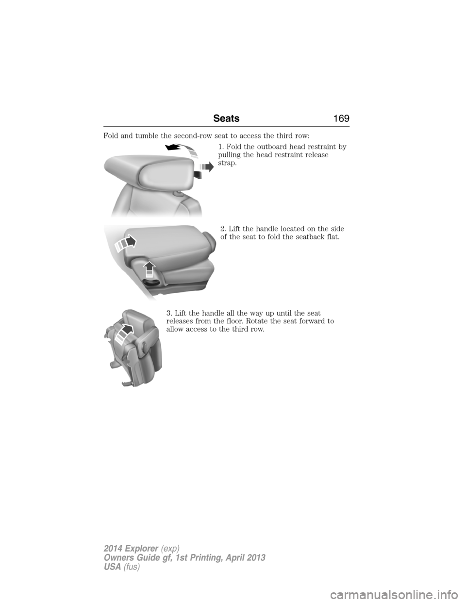 FORD EXPLORER 2014 5.G Owners Manual Fold and tumble the second-row seat to access the third row:
1. Fold the outboard head restraint by
pulling the head restraint release
strap.
2. Lift the handle located on the side
of the seat to fold FORD EXPLORER 2014 5.G Owners Manual Fold and tumble the second-row seat to access the third row:
1. Fold the outboard head restraint by
pulling the head restraint release
strap.
2. Lift the handle located on the side
of the seat to fold