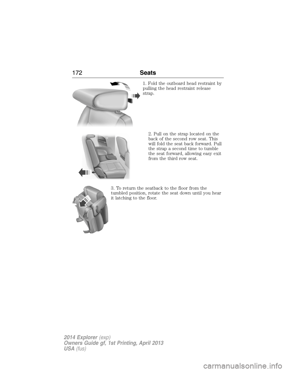 FORD EXPLORER 2014 5.G Owners Manual 1. Fold the outboard head restraint by
pulling the head restraint release
strap.
2. Pull on the strap located on the
back of the second row seat. This
will fold the seat back forward. Pull
the strap a FORD EXPLORER 2014 5.G Owners Manual 1. Fold the outboard head restraint by
pulling the head restraint release
strap.
2. Pull on the strap located on the
back of the second row seat. This
will fold the seat back forward. Pull
the strap a