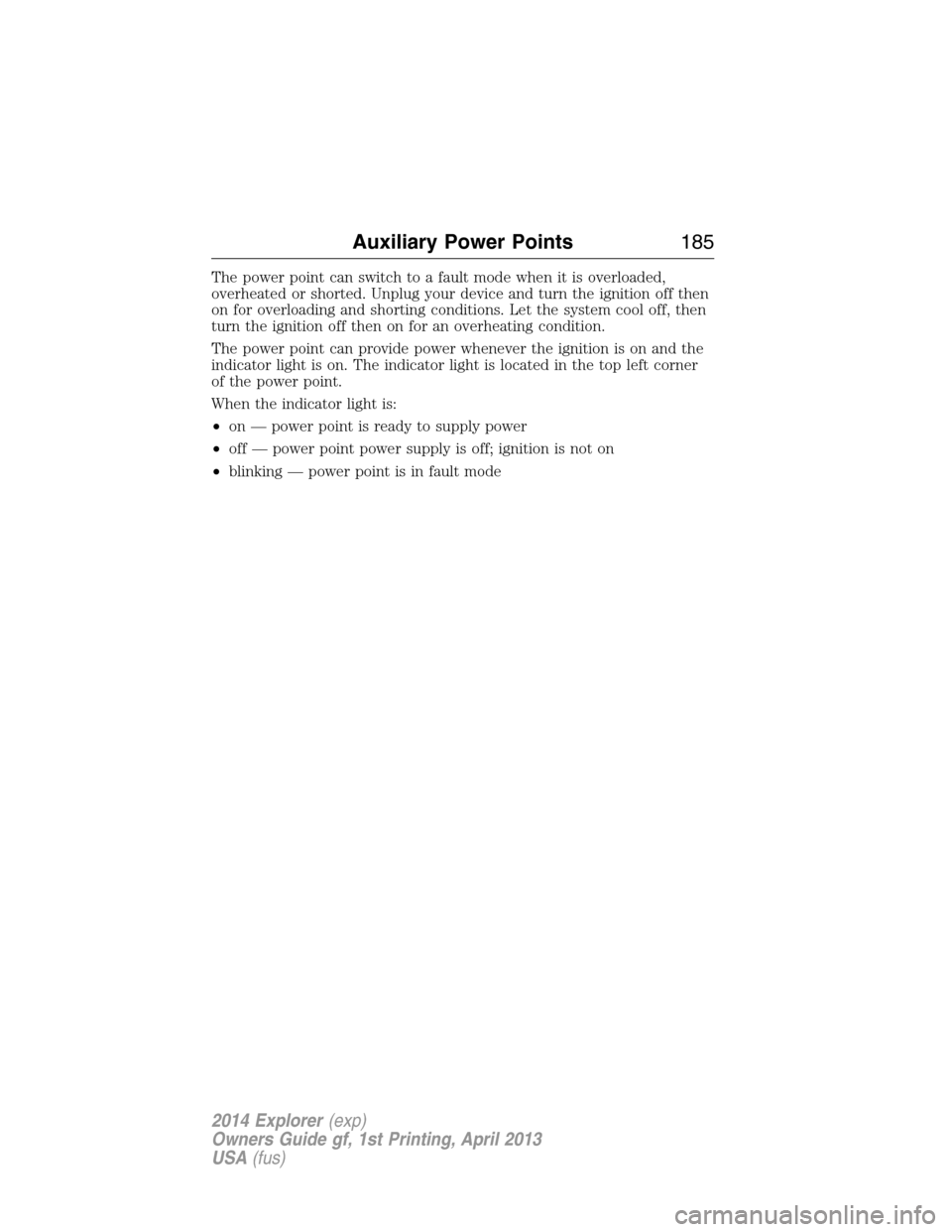 FORD EXPLORER 2014 5.G Owners Manual The power point can switch to a fault mode when it is overloaded,
overheated or shorted. Unplug your device and turn the ignition off then
on for overloading and shorting conditions. Let the system co FORD EXPLORER 2014 5.G Owners Manual The power point can switch to a fault mode when it is overloaded,
overheated or shorted. Unplug your device and turn the ignition off then
on for overloading and shorting conditions. Let the system co