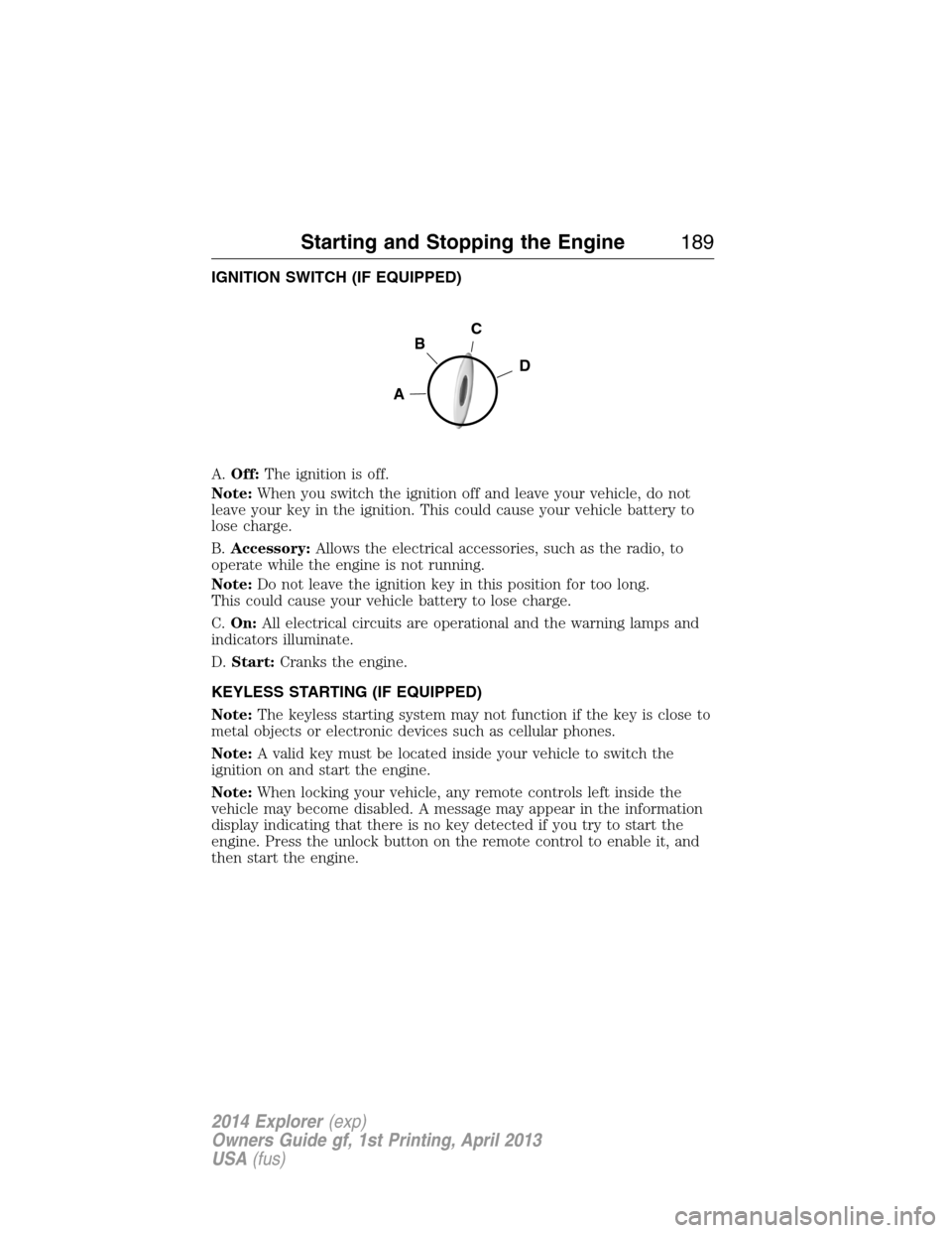 FORD EXPLORER 2014 5.G Owners Manual IGNITION SWITCH (IF EQUIPPED)
A.Off:The ignition is off.
Note:When you switch the ignition off and leave your vehicle, do not
leave your key in the ignition. This could cause your vehicle battery to
l FORD EXPLORER 2014 5.G Owners Manual IGNITION SWITCH (IF EQUIPPED)
A.Off:The ignition is off.
Note:When you switch the ignition off and leave your vehicle, do not
leave your key in the ignition. This could cause your vehicle battery to
l