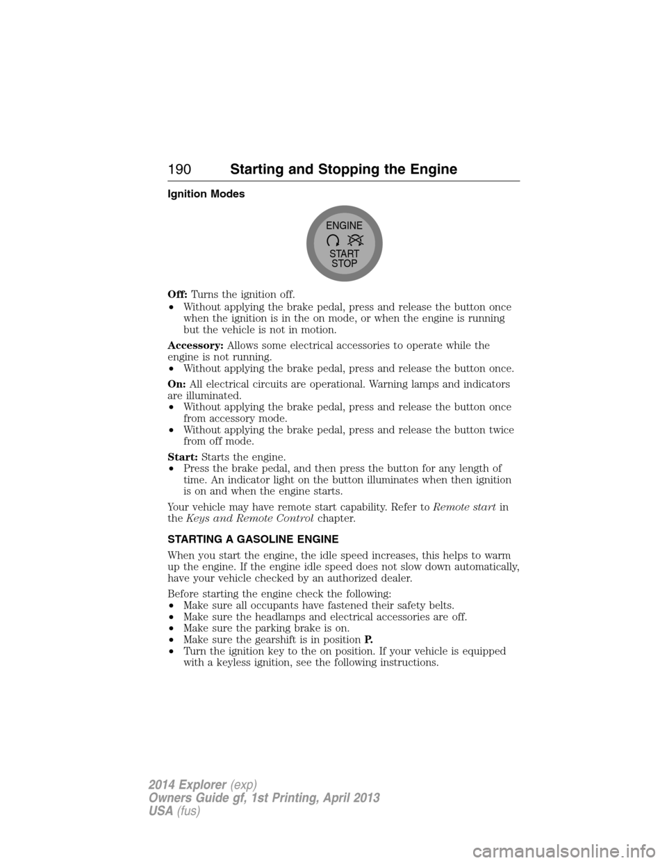 FORD EXPLORER 2014 5.G Owners Manual Ignition Modes
Off:Turns the ignition off.
•Without applying the brake pedal, press and release the button once
when the ignition is in the on mode, or when the engine is running
but the vehicle is 